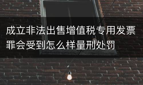 成立非法出售增值税专用发票罪会受到怎么样量刑处罚