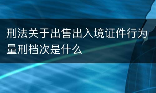 刑法关于出售出入境证件行为量刑档次是什么