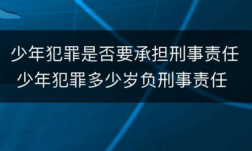 少年犯罪是否要承担刑事责任 少年犯罪多少岁负刑事责任 少年犯罪是否要承担刑事责任 少年犯罪多少岁负刑事责任
