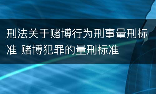 刑法关于赌博行为刑事量刑标准 赌博犯罪的量刑标准