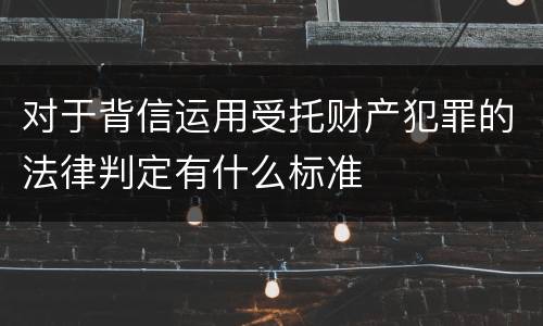 对于背信运用受托财产犯罪的法律判定有什么标准