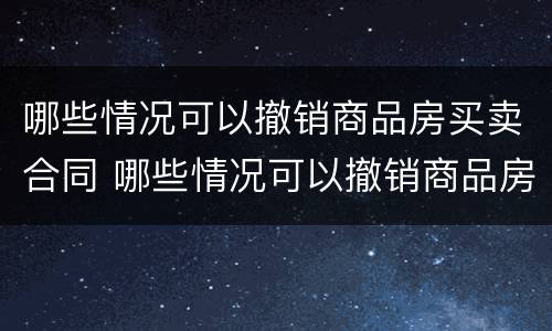 哪些情况可以撤销商品房买卖合同 哪些情况可以撤销商品房买卖合同备案