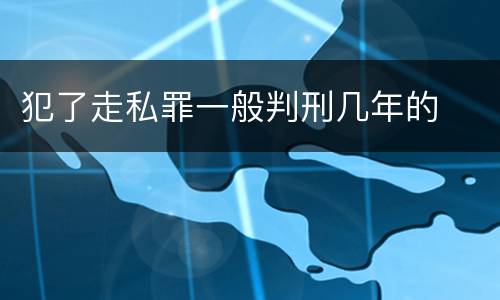 犯了走私罪一般判刑几年的