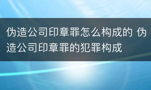 伪造公司印章罪怎么构成的 伪造公司印章罪的犯罪构成
