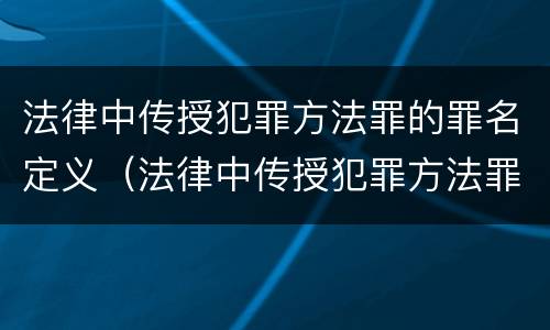 法律中传授犯罪方法罪的罪名定义（法律中传授犯罪方法罪的罪名定义是什么）