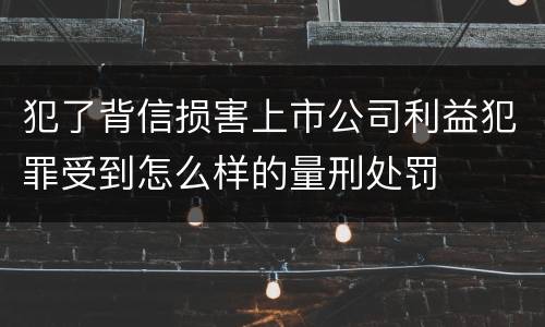 犯了背信损害上市公司利益犯罪受到怎么样的量刑处罚