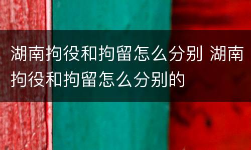 湖南拘役和拘留怎么分别 湖南拘役和拘留怎么分别的