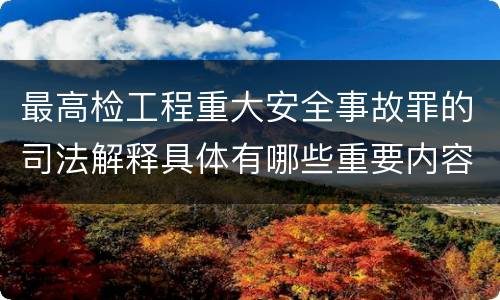 最高检工程重大安全事故罪的司法解释具体有哪些重要内容