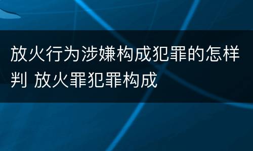 放火行为涉嫌构成犯罪的怎样判 放火罪犯罪构成
