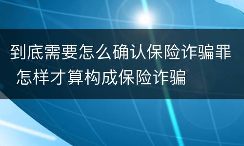 到底需要怎么确认保险诈骗罪 怎样才算构成保险诈骗