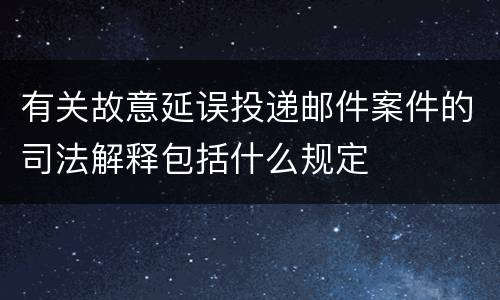 有关故意延误投递邮件案件的司法解释包括什么规定