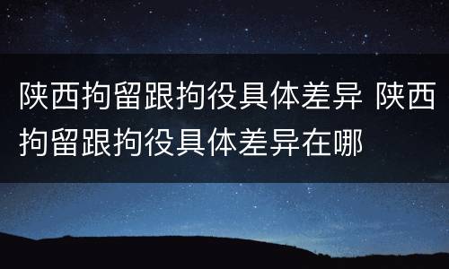 陕西拘留跟拘役具体差异 陕西拘留跟拘役具体差异在哪