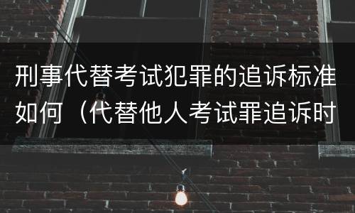 刑事代替考试犯罪的追诉标准如何（代替他人考试罪追诉时效）