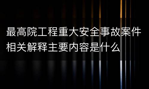 最高院工程重大安全事故案件相关解释主要内容是什么