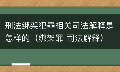 刑法绑架犯罪相关司法解释是怎样的（绑架罪 司法解释）