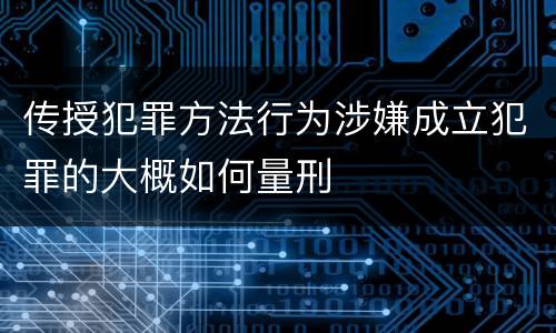 传授犯罪方法行为涉嫌成立犯罪的大概如何量刑