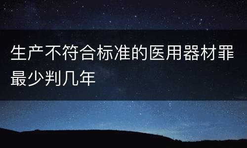 生产不符合标准的医用器材罪最少判几年