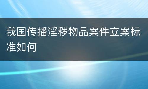 我国传播淫秽物品案件立案标准如何