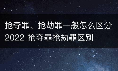 抢夺罪、抢劫罪一般怎么区分2022 抢夺罪抢劫罪区别