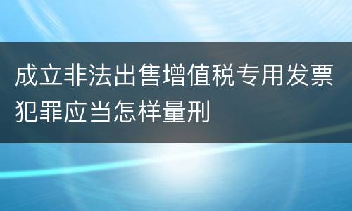 成立非法出售增值税专用发票犯罪应当怎样量刑