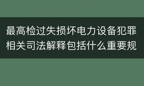 最高检过失损坏电力设备犯罪相关司法解释包括什么重要规定