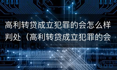 高利转贷成立犯罪的会怎么样判处（高利转贷成立犯罪的会怎么样判处呢）