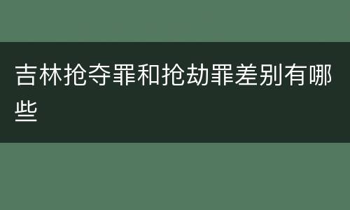 吉林抢夺罪和抢劫罪差别有哪些
