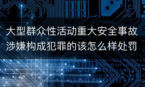 大型群众性活动重大安全事故涉嫌构成犯罪的该怎么样处罚
