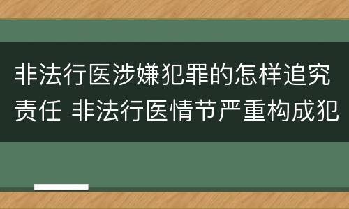 非法行医涉嫌犯罪的怎样追究责任 非法行医情节严重构成犯罪的