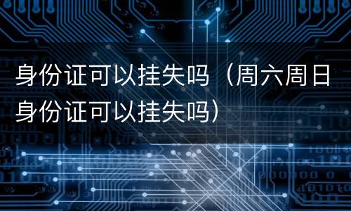 身份证可以挂失吗（周六周日身份证可以挂失吗）