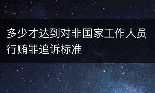 多少才达到对非国家工作人员行贿罪追诉标准