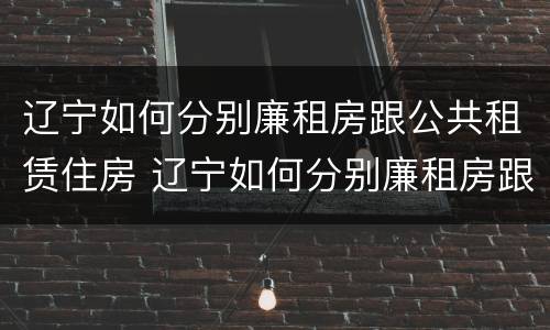 辽宁如何分别廉租房跟公共租赁住房 辽宁如何分别廉租房跟公共租赁住房呢