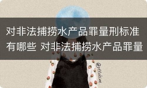 对非法捕捞水产品罪量刑标准有哪些 对非法捕捞水产品罪量刑标准有哪些规定