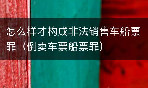 怎么样才构成非法销售车船票罪（倒卖车票船票罪）