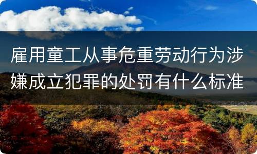 雇用童工从事危重劳动行为涉嫌成立犯罪的处罚有什么标准
