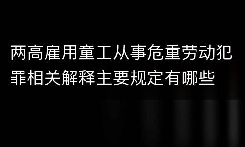 两高雇用童工从事危重劳动犯罪相关解释主要规定有哪些