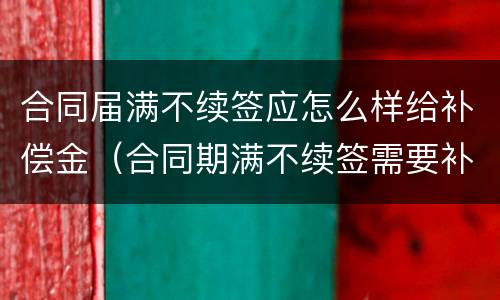 合同届满不续签应怎么样给补偿金（合同期满不续签需要补偿吗）
