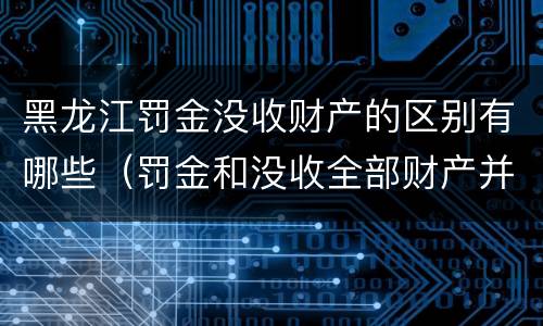 黑龙江罚金没收财产的区别有哪些（罚金和没收全部财产并罚）