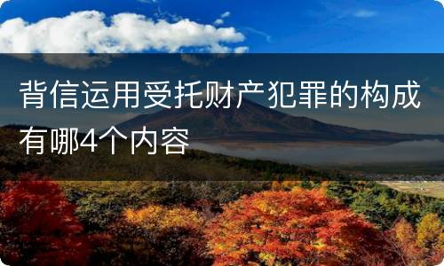 背信运用受托财产犯罪的构成有哪4个内容