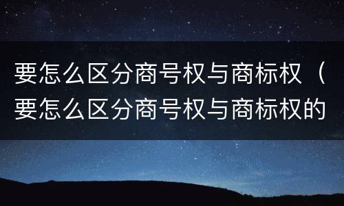 要怎么区分商号权与商标权（要怎么区分商号权与商标权的区别）