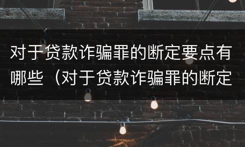对于贷款诈骗罪的断定要点有哪些（对于贷款诈骗罪的断定要点有哪些规定）