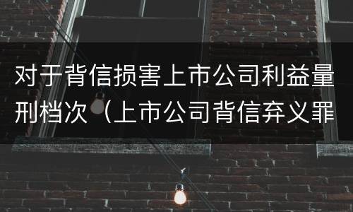对于背信损害上市公司利益量刑档次（上市公司背信弃义罪）