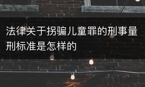 法律关于拐骗儿童罪的刑事量刑标准是怎样的