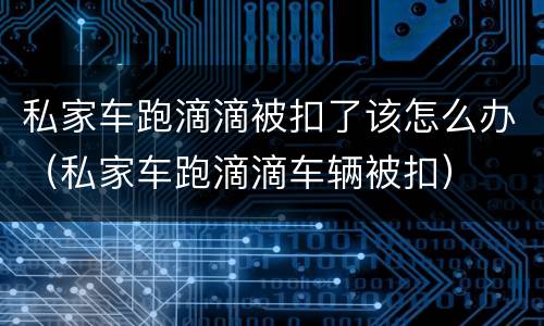私家车跑滴滴被扣了该怎么办（私家车跑滴滴车辆被扣）