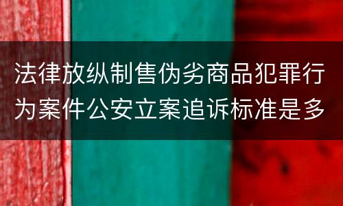 法律放纵制售伪劣商品犯罪行为案件公安立案追诉标准是多少
