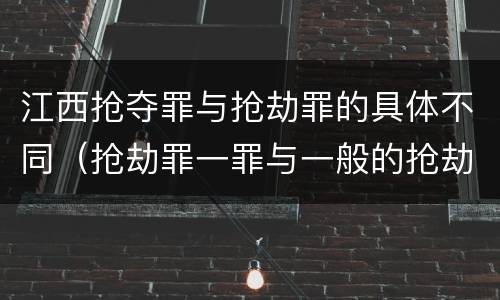 江西抢夺罪与抢劫罪的具体不同（抢劫罪一罪与一般的抢劫罪区别）