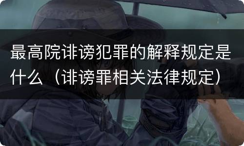 最高院诽谤犯罪的解释规定是什么（诽谤罪相关法律规定）