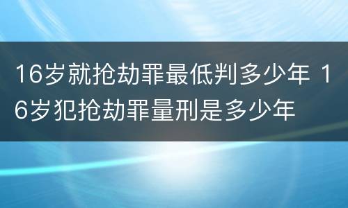 16岁就抢劫罪最低判多少年 16岁犯抢劫罪量刑是多少年