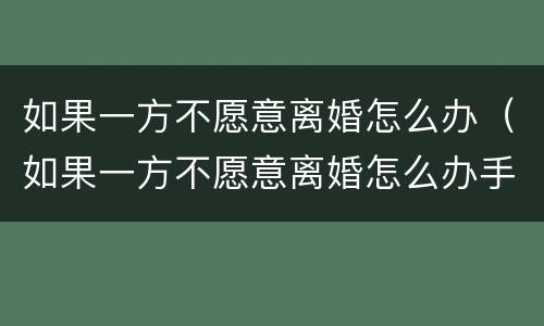 如果一方不愿意离婚怎么办（如果一方不愿意离婚怎么办手续）