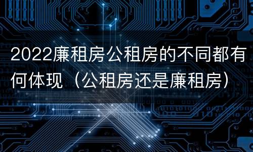 2022廉租房公租房的不同都有何体现（公租房还是廉租房）